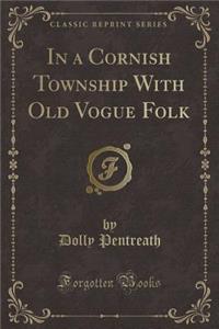 In a Cornish Township with Old Vogue Folk (Classic Reprint)