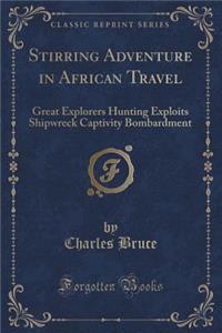 Stirring Adventure in African Travel: Great Explorers Hunting Exploits Shipwreck Captivity Bombardment (Classic Reprint)