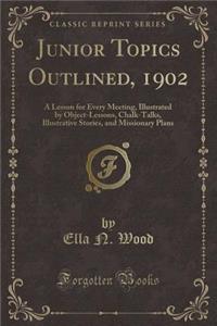 Junior Topics Outlined, 1902: A Lesson for Every Meeting, Illustrated by Object-Lessons, Chalk-Talks, Illustrative Stories, and Missionary Plans (Classic Reprint)