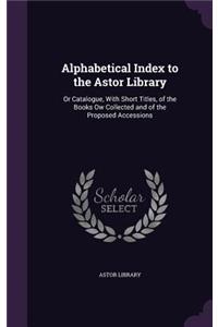 Alphabetical Index to the Astor Library: Or Catalogue, With Short Titles, of the Books Ow Collected and of the Proposed Accessions