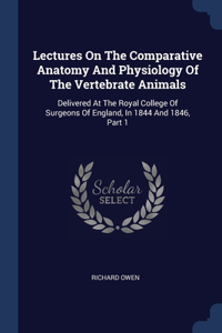 Lectures On The Comparative Anatomy And Physiology Of The Vertebrate Animals