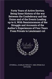 Forty Years of Active Service; Being Some History of the war Between the Confederacy and the Union and of the Events Leading up to it, With Reminiscences of the Struggle and Accounts of the Author's Experiences of Four Years From Private to Lieuten