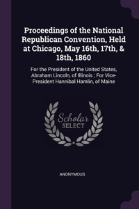 Proceedings of the National Republican Convention, Held at Chicago, May 16th, 17th, & 18th, 1860