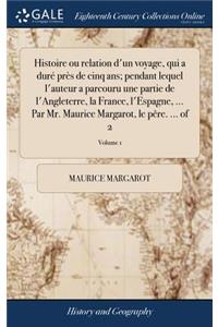 Histoire ou relation d'un voyage, qui a duré près de cinq ans; pendant lequel l'auteur a parcouru une partie de l'Angleterre, la France, l'Espagne, ... Par Mr. Maurice Margarot, le pêre. ... of 2; Volume 1