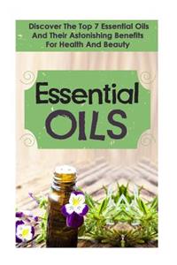 Essential Oils: Discover the Top 7 Essential Oils and Astonishing Benefits for Health and Beauty