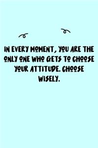 In every moment, you are the only one who gets to choose your attitude. Choose wisely. Journal