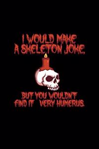 I Would Make A Skeleton Joke But You Wouldn't Find It Very Humerus