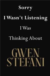 Sorry I Wasn't Listening I Was Thinking About Gwen Stefani