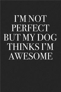 I'm Not Perfect But My Dog Thinks I'm Awesome
