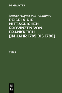 Moritz August Von Thümmel: Reise in Die Mittäglichen Provinzen Von Frankreich [Im Jahr 1785 Bis 1786]. Teil 2