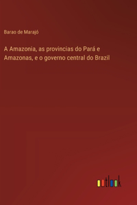A Amazonia, as provincias do Pará e Amazonas, e o governo central do Brazil