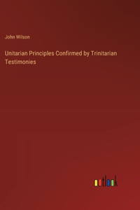 Unitarian Principles Confirmed by Trinitarian Testimonies