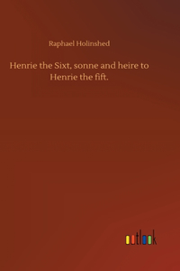 Henrie the Sixt, sonne and heire to Henrie the fift.