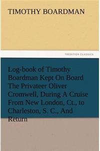 Log-book of Timothy Boardman Kept On Board The Privateer Oliver Cromwell, During A Cruise From New London, Ct., to Charleston, S. C., And Return, In 1778, Also, A Biographical Sketch of The Author.