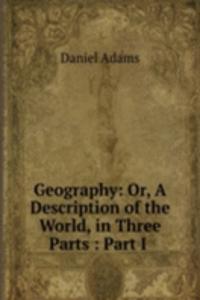 Geography: Or, A Description of the World, in Three Parts : Part I .