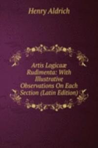 Artis Logicaae Rudimenta: With Illustrative Observations On Each Section (Latin Edition)