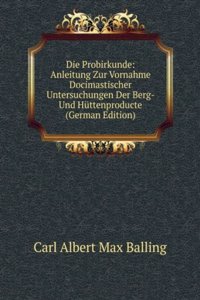 Die Probirkunde: Anleitung Zur Vornahme Docimastischer Untersuchungen Der Berg- Und Huttenproducte (German Edition)