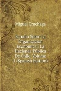 Estudio Sobre La Organizacion Economica I La Hacienda Publica De Chile, Volume 1 (Spanish Edition)