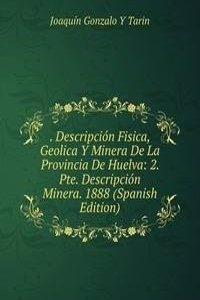 . Descripcion Fisica, Geolica Y Minera De La Provincia De Huelva: 2. Pte. Descripcion Minera. 1888 (Spanish Edition)