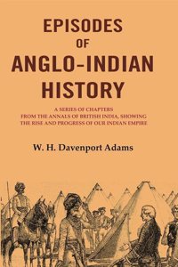 Episodes of Anglo-Indian History: A Series of Chapters from the Annals of British India, Showing the Rise and Progress of Our Indian