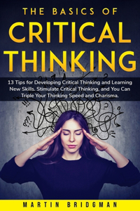 Basics of Critical Thinking: 13 Tips for Developing Critical Thinking and Learning New Skills. Stimulate Critical Thinking, and You Can Triple Your Thinking Speed and Charisma