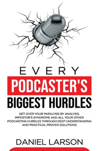 Every Podcaster's Biggest Hurdles: Get Over your Paralysis by Analysis, Impostor's Syndrome and All your Other Podcasting Hurdles Through Deep Understanding and Practical Proven Solut