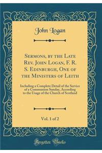 Sermons, by the Late Rev. John Logan, F. R. S. Edinburgh, One of the Ministers of Leith, Vol. 1 of 2: Including a Complete Detail of the Service of a Communion Sunday, According to the Usage of the Church of Scotland (Classic Reprint)