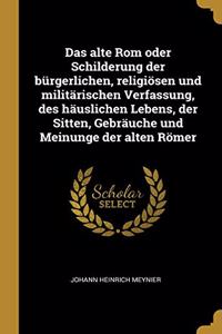 Das alte Rom oder Schilderung der bürgerlichen, religiösen und militärischen Verfassung, des häuslichen Lebens, der Sitten, Gebräuche und Meinunge der alten Römer