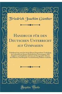 Handbuch für den Deutschen Unterricht auf Gymnasien: Enthaltend eine nach den Sechs Klassen Eingerichtete Vertheilung des Lehrstoffs mit Kurzen Methodischen Anweisungen, 2600 Aufgaben zu Schriftlichen Arbeiten mit Kurzgesaßter Theorie der Stilarten