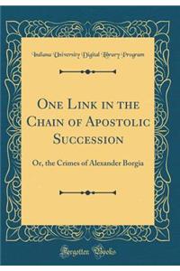 One Link in the Chain of Apostolic Succession: Or, the Crimes of Alexander Borgia (Classic Reprint)