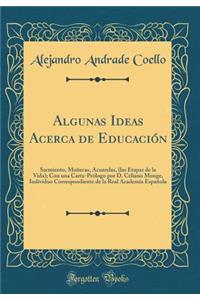 Algunas Ideas Acerca de Educaciï¿½n: Sarmiento, Muï¿½ecas, Acuarelas, (Las Etapas de la Vida); Con Una Carta-Prï¿½logo Por D. Celiano Monge, Individuo Correspondiente de la Real Academia Espaï¿½ola (Classic Reprint)