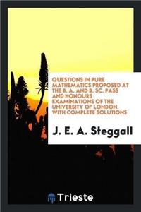 Questions in Pure Mathematics Proposed at the B. A. and B. SC. Pass and Honours Examinations of the University of London. with Complete Solutions
