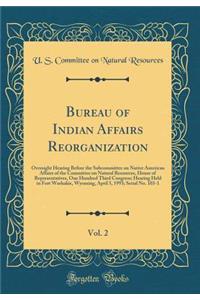 Bureau of Indian Affairs Reorganization, Vol. 2: Oversight Hearing Before the Subcommittee on Native American Affairs of the Committee on Natural Resources, House of Representatives, One Hundred Third Congress; Hearing Held in Fort Washakie, Wyomin