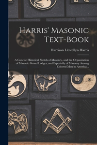 Harris' Masonic Text-book; a Concise Historical Sketch of Masonry, and the Organization of Masonic Grand Lodges, and Especially of Masonry Among Colored men in America ..