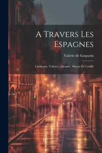 A Travers Les Espagnes: Catalogne, Valence, Alicante, Murcie Et Castille