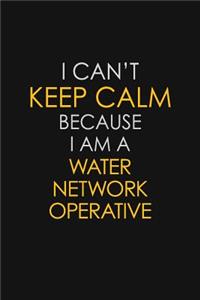 I Can't Keep Calm Because I Am A Water Network Operative