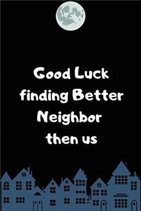Good Luck finding Better Neighbor then us