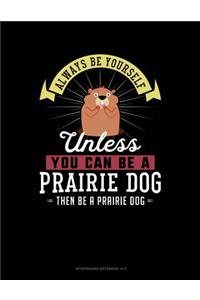 Always Be Yourself Unless You Can Be a Prairie Dog Then Be a Prairie Dog