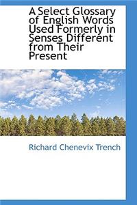 A Select Glossary of English Words Used Formerly in Senses Different from Their Present