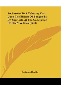 Answer To A Calumny Cast Upon The Bishop Of Bangor, By Dr. Sherlock, At The Conclusion Of His New Book (1718)