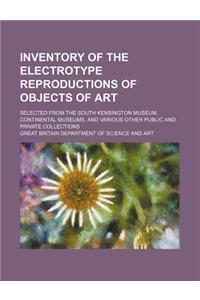 Inventory of the Electrotype Reproductions of Objects of Art; Selected from the South Kensington Museum, Continental Museums, and Various Other Public and Private Collections