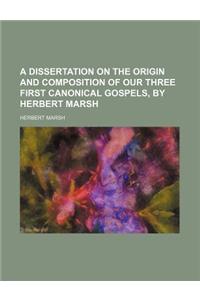 A Dissertation on the Origin and Composition of Our Three First Canonical Gospels, by Herbert Marsh