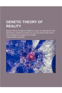 Genetic Theory of Reality; Being the Outcome of Genetic Logic as Issuing in the Aesthetic Theory of Reality Called Pancalism, with an Extended Glossary of Terms