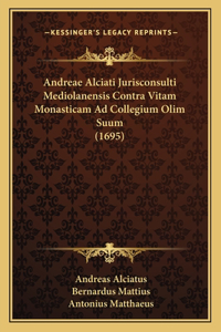 Andreae Alciati Jurisconsulti Mediolanensis Contra Vitam Monasticam Ad Collegium Olim Suum (1695)