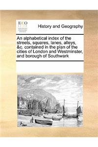 An Alphabetical Index of the Streets, Squares, Lanes, Alleys, &c. Contained in the Plan of the Cities of London and Westminster, and Borough of Southwark