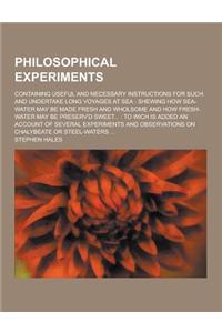 Philosophical Experiments; Containing Useful and Necessary Instructions for Such and Undertake Long Voyages at Sea