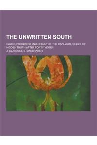 The Unwritten South; Cause, Progress and Result of the Civil War, Relics of Hidden Truth After Forty Years