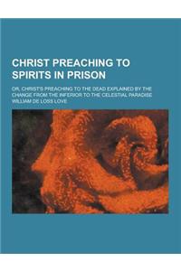 Christ Preaching to Spirits in Prison; Or, Christ's Preaching to the Dead Explained by the Change from the Inferior to the Celestial Paradise