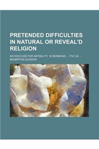 Pretended Difficulties in Natural or Reveal'd Religion; No Esccuse for Infidelity, 16 Sermons 1721-22