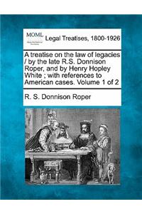 treatise on the law of legacies / by the late R.S. Donnison Roper, and by Henry Hopley White; with references to American cases. Volume 1 of 2